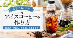 【完全版】自宅でおいしいアイスコーヒーの作り方！急冷・水出し・器具別のコツまとめ