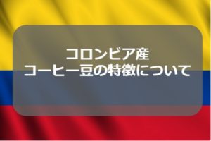 コロンビアコーヒー豆の味の特徴～おすすめの農園や品種や等級について