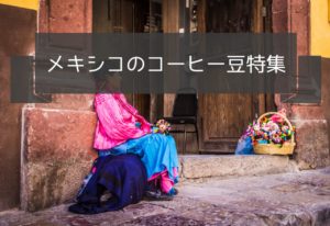メキシコのコーヒー豆の特徴とおすすめの豆｜産地や種類、等級について