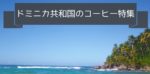 ドミニカ共和国のコーヒー豆の特徴|おすすめの豆と産地や種類、等級について