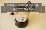 マキネッタのおすすめ5選~選び方の3つのポイント