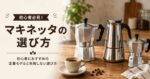 マキネッタの選び方｜初心者におすすめの定番モデルと失敗しない選び方
