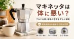 マキネッタは体に悪い？アルミの害は本当か｜安全性を正しく解説