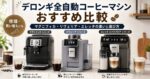 デロンギ全自動コーヒーマシンおすすめ比較｜マグニフィカ・リヴェリア・エレッタの違いと選び方