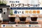 デロンギのロングコーヒーとは？アメリカーノ・カフェルンゴ・スペシャルティとの違いと対応機種