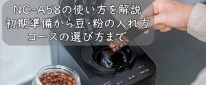 NC-A58の使い方を解説｜初期準備から豆・粉の入れ方、コースの選び方まで