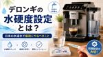 デロンギの水硬度設定とは？日本の水道水で最初にやるべきことを解説