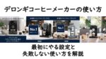 デロンギコーヒーメーカーの使い方｜最初にやる設定と失敗しない使い方を解説