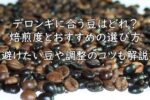 デロンギに合う豆はどれ？焙煎度とおすすめの選び方｜避けたい豆や調整のコツも解説