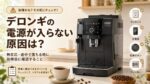 デロンギの電源が入らない原因は?無反応・途中で落ちる時に故障前に確認すること