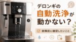 デロンギの自動洗浄が動かない原因は？マグニフィカSで故障前に確認すること