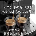 デロンギの受け皿に水がたまるのは故障？正常なケースと異常を見分けるポイント