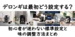 デロンギは最初どう設定する？初心者が迷わない標準設定と味の調整方法まとめ