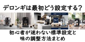 デロンギは最初どう設定する？初心者が迷わない標準設定と味の調整方法まとめ