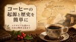 コーヒーの起源と歴史を簡単に｜エチオピア伝説から日本の喫茶文化まで