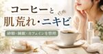 コーヒーの飲み過ぎは肌荒れやニキビの原因になる？砂糖・睡眠・カフェインとの関係を解説