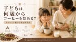 子どもは何歳からコーヒーを飲める？カフェイン量の目安と注意点を解説