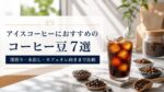 アイスコーヒーにおすすめのコーヒー豆7選｜深煎り・水出し・カフェオレ向きまで比較