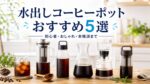 【2026年最新】水出しコーヒーポットおすすめ5選！初心者・おしゃれ・本格派まで