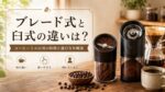 ブレード式と臼式の違いは？コーヒーミルの刃の特徴と選び方を解説