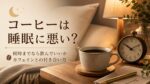 コーヒーは睡眠に悪い？何時までなら飲んでいいか、カフェインとの付き合い方を解説