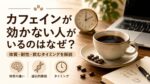 カフェインが効かない人がいるのはなぜ？体質・耐性・飲むタイミングを解説