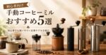 手動コーヒーミルおすすめ5選｜初心者でも使いやすい定番モデルを紹介
