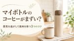 マイボトルのコーヒーがまずい?蒸気を逃がして風味を保つ3つのコツ